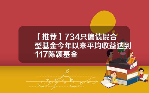 【推荐】734只偏债混合型基金今年以来平均收益达到117陈颖基金