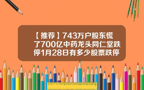 【推荐】743万户股东慌了700亿中药龙头同仁堂跌停1月28日有多少股票跌停