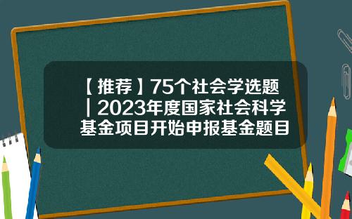 【推荐】75个社会学选题｜2023年度国家社会科学基金项目开始申报基金题目