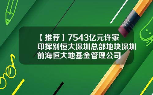 【推荐】7543亿元许家印挥别恒大深圳总部地块深圳前海恒大地基金管理公司