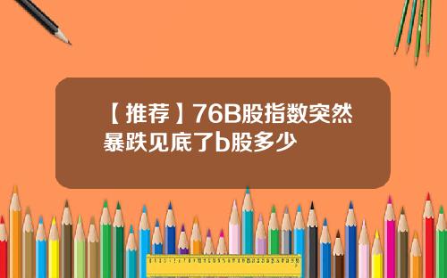 【推荐】76B股指数突然暴跌见底了b股多少