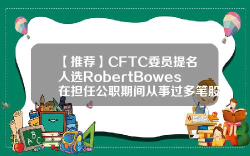 【推荐】CFTC委员提名人选RobertBowes在担任公职期间从事过多笔股票和期权交易
