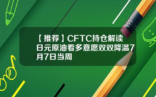 【推荐】CFTC持仓解读日元原油看多意愿双双降温7月7日当周