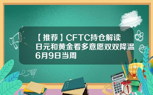 【推荐】CFTC持仓解读日元和黄金看多意愿双双降温6月9日当周