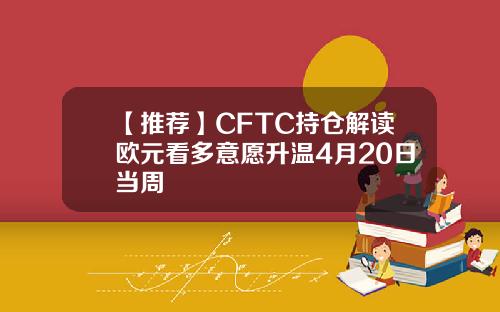 【推荐】CFTC持仓解读欧元看多意愿升温4月20日当周