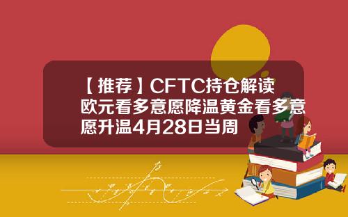 【推荐】CFTC持仓解读欧元看多意愿降温黄金看多意愿升温4月28日当周
