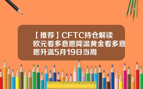 【推荐】CFTC持仓解读欧元看多意愿降温黄金看多意愿升温5月19日当周