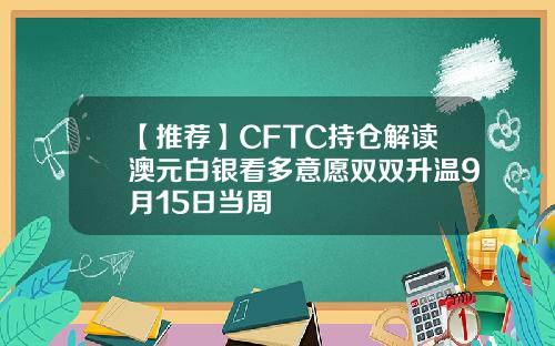 【推荐】CFTC持仓解读澳元白银看多意愿双双升温9月15日当周