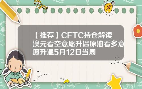 【推荐】CFTC持仓解读澳元看空意愿升温原油看多意愿升温5月12日当周