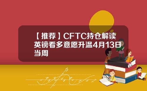 【推荐】CFTC持仓解读英镑看多意愿升温4月13日当周