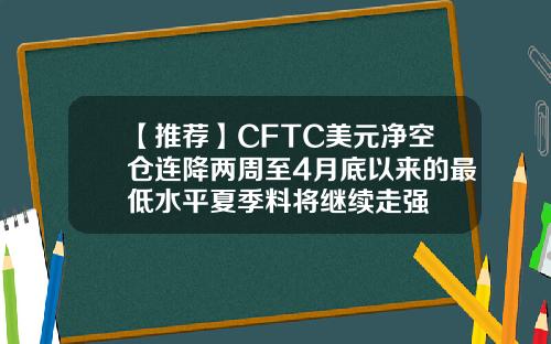 【推荐】CFTC美元净空仓连降两周至4月底以来的最低水平夏季料将继续走强