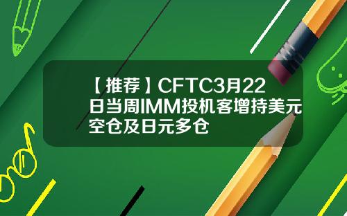 【推荐】CFTC3月22日当周IMM投机客增持美元空仓及日元多仓