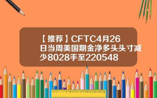 【推荐】CFTC4月26日当周美国期金净多头头寸减少8028手至220548手