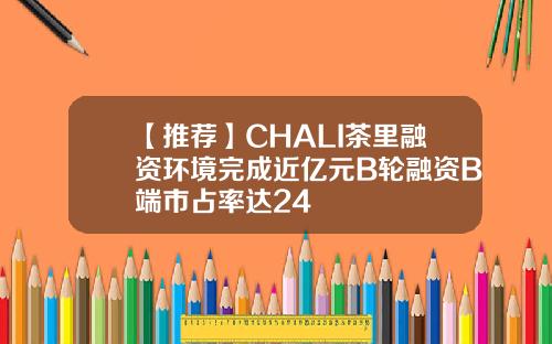 【推荐】CHALI茶里融资环境完成近亿元B轮融资B端市占率达24