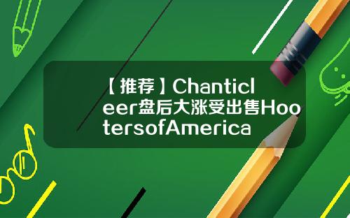 【推荐】Chanticleer盘后大涨受出售HootersofAmerica提振