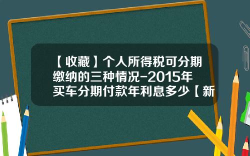 【收藏】个人所得税可分期缴纳的三种情况-2015年买车分期付款年利息多少【新闻】