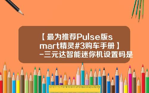 【最为推荐Pulse版smart精灵#3购车手册】-三元达智能迷你机设置码是多少【新闻】