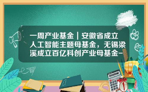 一周产业基金|安徽省成立人工智能主题母基金,无锡梁溪成立百亿科创产业母基金-无锡基金公司