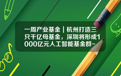 一周产业基金｜杭州打造三只千亿母基金，深圳将形成1000亿元人工智能基金群-产业基金用途