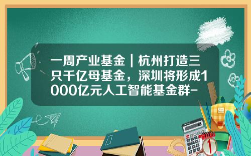 一周产业基金｜杭州打造三只千亿母基金，深圳将形成1000亿元人工智能基金群-人工智能基金