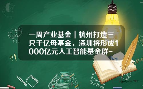 一周产业基金｜杭州打造三只千亿母基金，深圳将形成1000亿元人工智能基金群-杭州基金招聘
