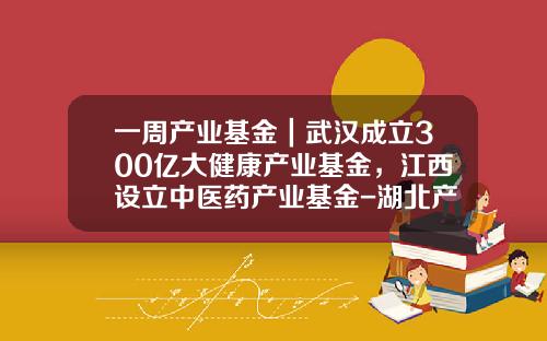 一周产业基金｜武汉成立300亿大健康产业基金，江西设立中医药产业基金-湖北产业基金
