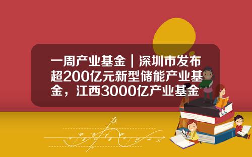 一周产业基金｜深圳市发布超200亿元新型储能产业基金，江西3000亿产业基金落地-深圳上市的基金有多少只
