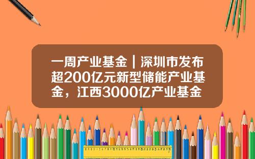 一周产业基金｜深圳市发布超200亿元新型储能产业基金，江西3000亿产业基金落地-深圳基金