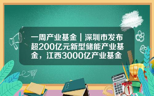 一周产业基金｜深圳市发布超200亿元新型储能产业基金，江西3000亿产业基金落地-长江引导基金