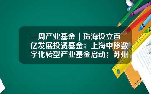 一周产业基金｜珠海设立百亿发展投资基金；上海中移数字化转型产业基金启动；苏州天使创新基金发布-普洱茶基金