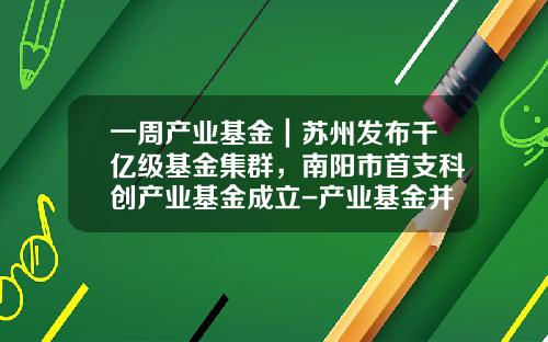 一周产业基金|苏州发布千亿级基金集群,南阳市首支科创产业基金成立-产业基金并表