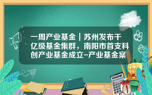 一周产业基金|苏州发布千亿级基金集群,南阳市首支科创产业基金成立-产业基金案例