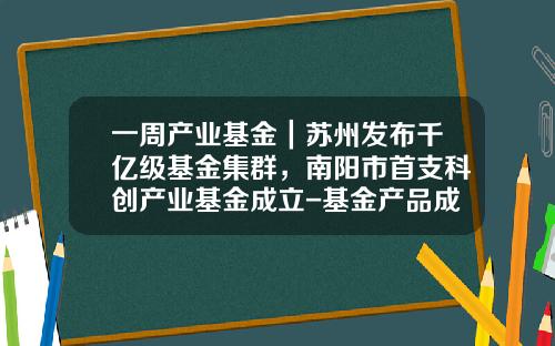 一周产业基金｜苏州发布千亿级基金集群，南阳市首支科创产业基金成立-基金产品成立
