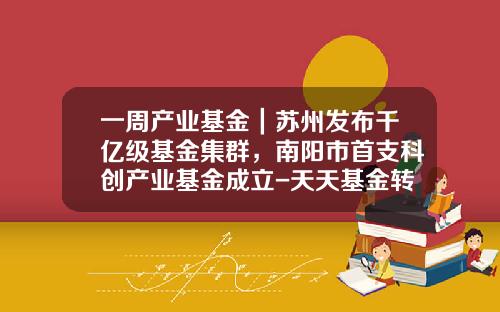 一周产业基金｜苏州发布千亿级基金集群，南阳市首支科创产业基金成立-天天基金转换