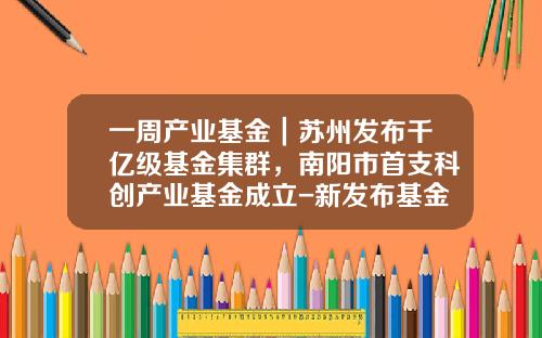 一周产业基金｜苏州发布千亿级基金集群，南阳市首支科创产业基金成立-新发布基金