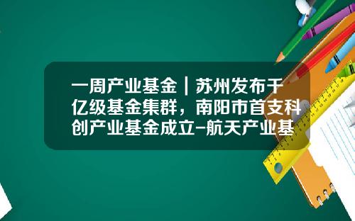 一周产业基金|苏州发布千亿级基金集群,南阳市首支科创产业基金成立-航天产业基金