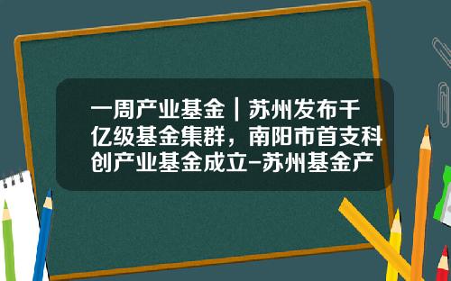 一周产业基金｜苏州发布千亿级基金集群，南阳市首支科创产业基金成立-苏州基金产业