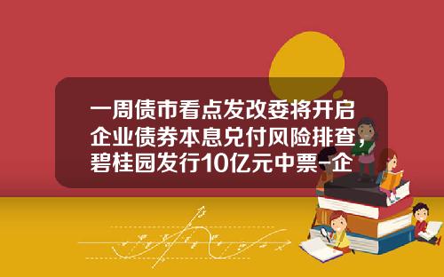 一周债市看点发改委将开启企业债券本息兑付风险排查，碧桂园发行10亿元中票-企业发债的费用是多少