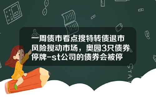 一周债市看点搜特转债退市风险搅动市场,奥园3只债券停牌-st公司的债券会被停牌吗