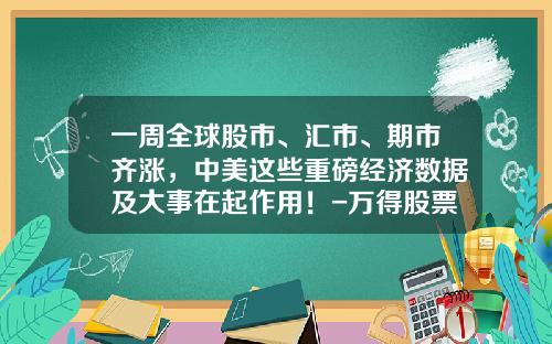 一周全球股市、汇市、期市齐涨，中美这些重磅经济数据及大事在起作用！-万得股票资讯