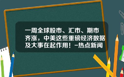 一周全球股市、汇市、期市齐涨，中美这些重磅经济数据及大事在起作用！-热点新闻资讯股票