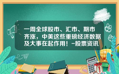 一周全球股市、汇市、期市齐涨，中美这些重磅经济数据及大事在起作用！-股票资讯今日热点