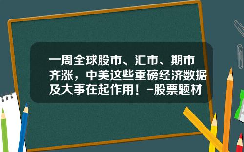 一周全球股市、汇市、期市齐涨，中美这些重磅经济数据及大事在起作用！-股票题材资讯
