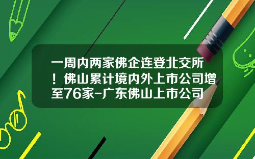一周内两家佛企连登北交所！佛山累计境内外上市公司增至76家-广东佛山上市公司