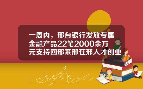 一周内，邢台银行发放专属金融产品22笔2000余万元支持回邢来邢在邢人才创业就业-邢台银行利息多少