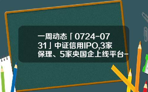 一周动态「0724-0731」中证信用IPO,3家保理、5家央国企上线平台-中证信用增进公司