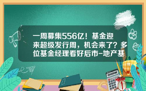 一周募集556亿！基金迎来超级发行周，机会来了？多位基金经理看好后市-地产基金募集