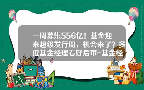 一周募集556亿！基金迎来超级发行周，机会来了？多位基金经理看好后市-基金经理余广