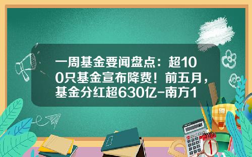 一周基金要闻盘点：超100只基金宣布降费！前五月，基金分红超630亿-南方100指数基金