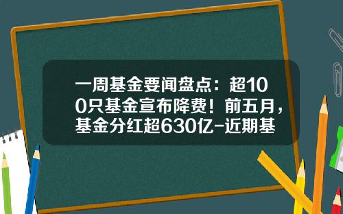 一周基金要闻盘点：超100只基金宣布降费！前五月，基金分红超630亿-近期基金分红公告